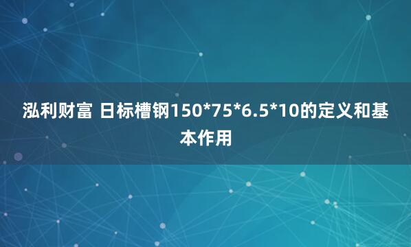 泓利财富 日标槽钢150*75*6.5*10的定义和基本作用