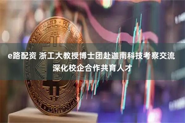 e路配资 浙工大教授博士团赴迦南科技考察交流 深化校企合作共育人才