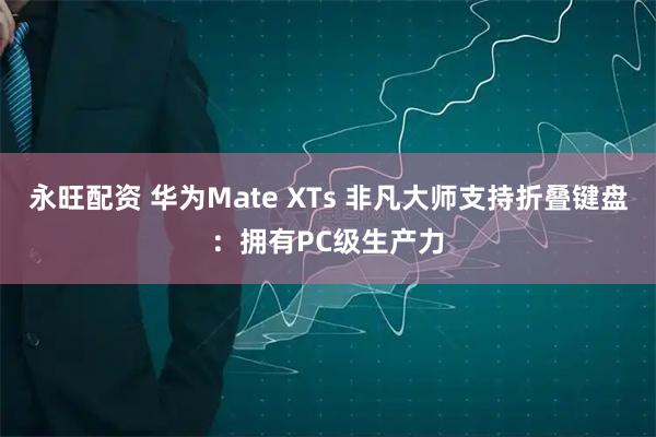 永旺配资 华为Mate XTs 非凡大师支持折叠键盘：拥有PC级生产力