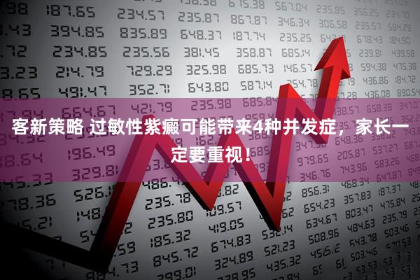 客新策略 过敏性紫癜可能带来4种并发症，家长一定要重视！