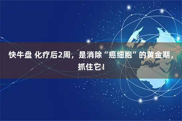 快牛盘 化疗后2周，是消除“癌细胞”的黄金期，抓住它！