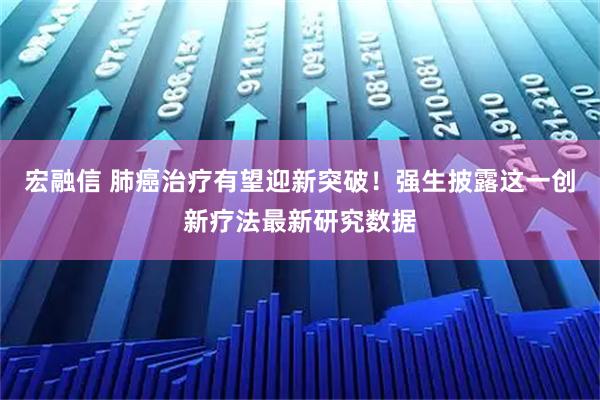 宏融信 肺癌治疗有望迎新突破！强生披露这一创新疗法最新研究数据