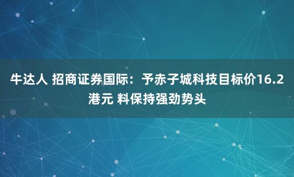 牛达人 招商证券国际：予赤子城科技目标价16.2港元 料保持强劲势头