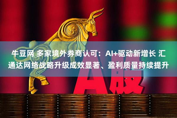 牛豆网 多家境外券商认可：AI+驱动新增长 汇通达网络战略升级成效显著、盈利质量持续提升