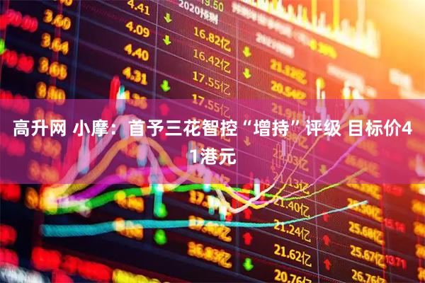 高升网 小摩：首予三花智控“增持”评级 目标价41港元