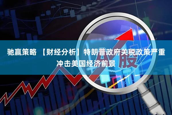 驰赢策略 【财经分析】特朗普政府关税政策严重冲击美国经济前景