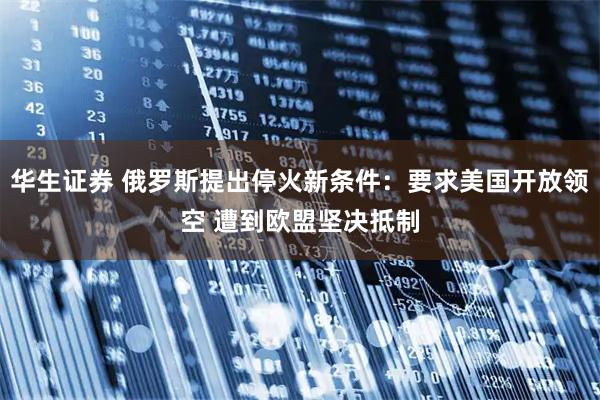 华生证券 俄罗斯提出停火新条件：要求美国开放领空 遭到欧盟坚决抵制