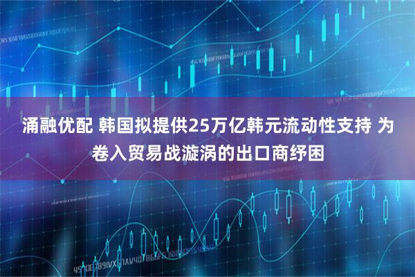 涌融优配 韩国拟提供25万亿韩元流动性支持 为卷入贸易战漩涡的出口商纾困