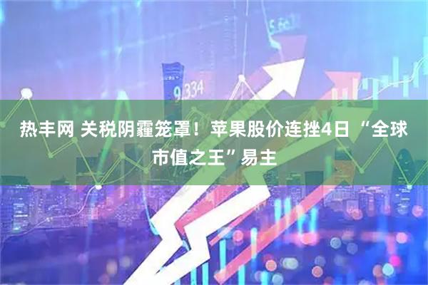 热丰网 关税阴霾笼罩！苹果股价连挫4日 “全球市值之王”易主