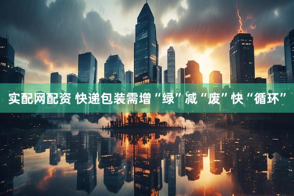 实配网配资 快递包装需增“绿”减“废”快“循环”