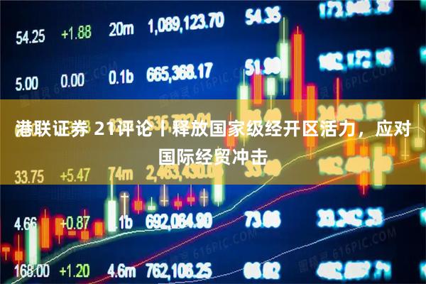 港联证券 21评论丨释放国家级经开区活力，应对国际经贸冲击