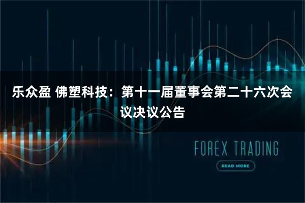 乐众盈 佛塑科技：第十一届董事会第二十六次会议决议公告
