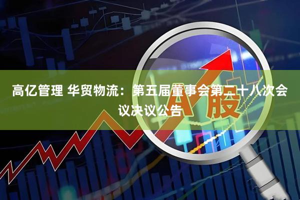 高亿管理 华贸物流：第五届董事会第二十八次会议决议公告