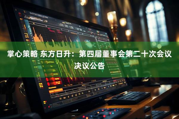 掌心策略 东方日升：第四届董事会第二十次会议决议公告