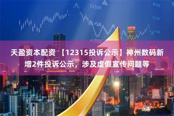 天盈资本配资 【12315投诉公示】神州数码新增2件投诉公示，涉及虚假宣传问题等