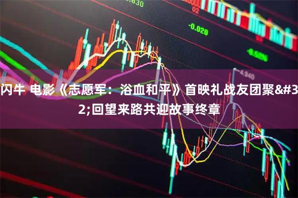 闪牛 电影《志愿军：浴血和平》首映礼战友团聚 回望来路共迎故事终章