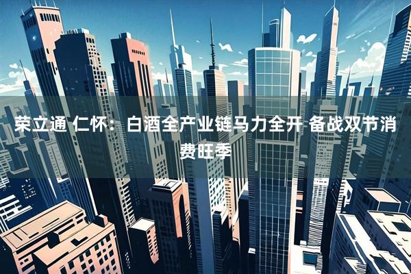 荣立通 仁怀：白酒全产业链马力全开 备战双节消费旺季