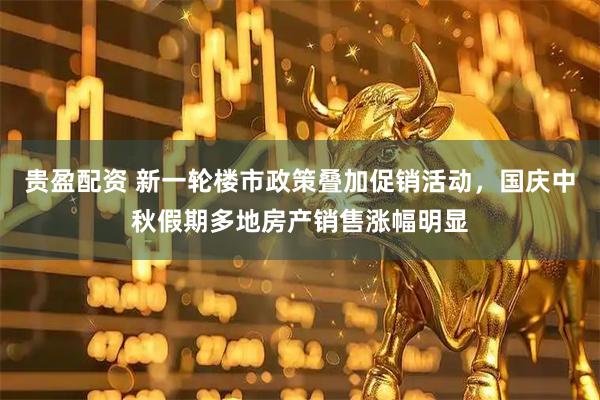 贵盈配资 新一轮楼市政策叠加促销活动，国庆中秋假期多地房产销售涨幅明显