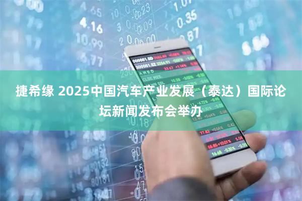 捷希缘 2025中国汽车产业发展（泰达）国际论坛新闻发布会举办