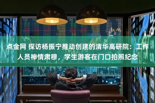 点金网 探访杨振宁推动创建的清华高研院：工作人员神情肃穆，学生游客在门口拍照纪念