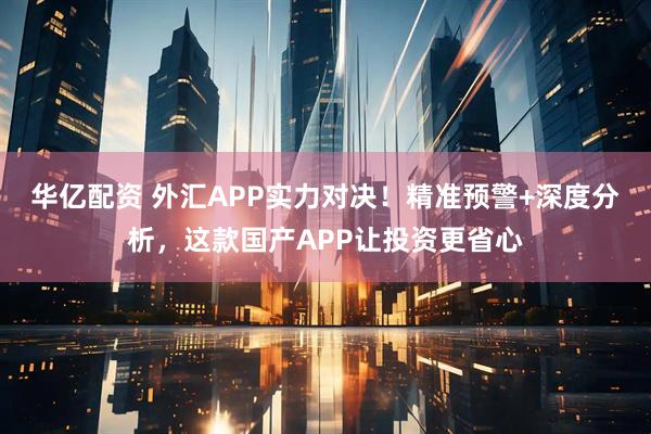 华亿配资 外汇APP实力对决!精准预警+深度分析,这款国产APP让投资更省心