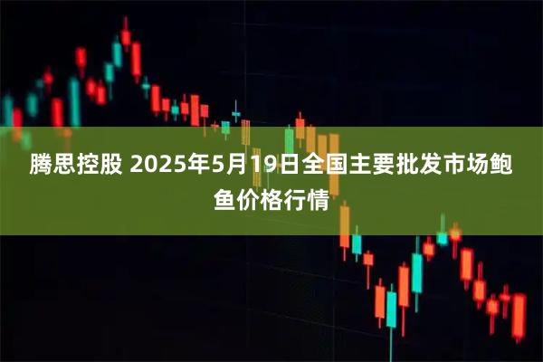 腾思控股 2025年5月19日全国主要批发市场鲍鱼价格行情