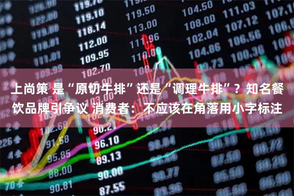 上尚策 是“原切牛排”还是“调理牛排”？知名餐饮品牌引争议 消费者：不应该在角落用小字标注
