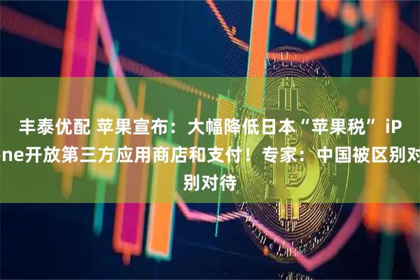 丰泰优配 苹果宣布：大幅降低日本“苹果税” iPhone开放第三方应用商店和支付！专家：中国被区别对待
