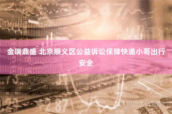 金瑞鼎盛 北京顺义区公益诉讼保障快递小哥出行安全