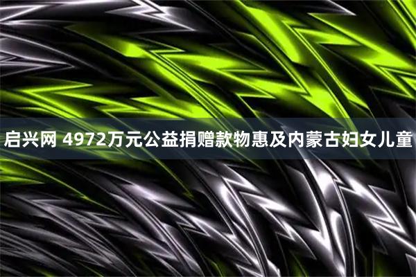 启兴网 4972万元公益捐赠款物惠及内蒙古妇女儿童
