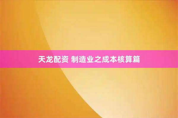 天龙配资 制造业之成本核算篇