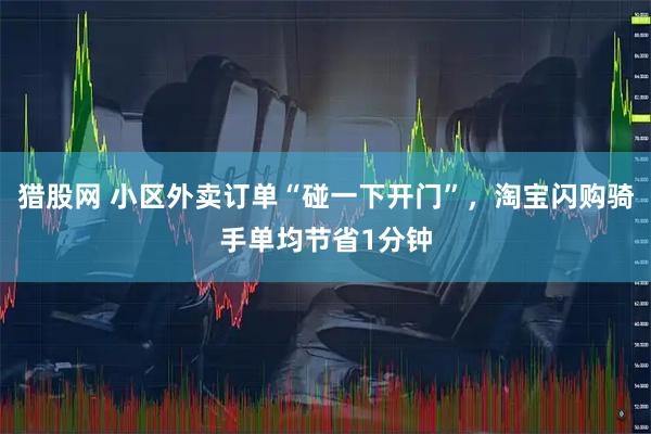 猎股网 小区外卖订单“碰一下开门”，淘宝闪购骑手单均节省1分钟