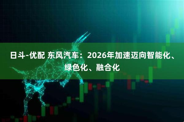 日斗-优配 东风汽车：2026年加速迈向智能化、绿色化、融合化