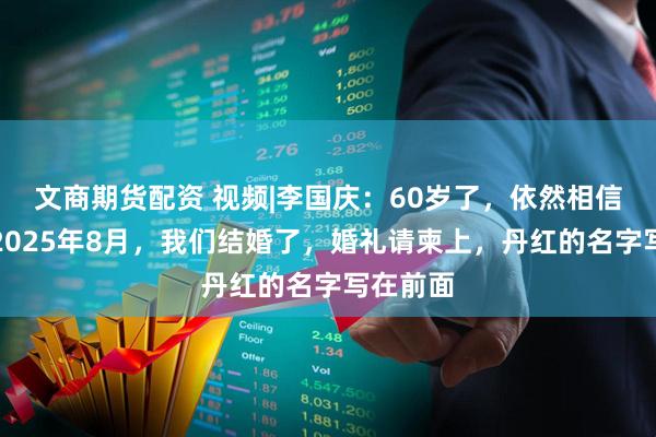 文商期货配资 视频|李国庆：60岁了，依然相信爱情！2025年8月，我们结婚了，婚礼请柬上，丹红的名字写在前面