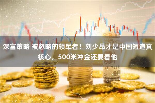 深富策略 被忽略的领军者！刘少昂才是中国短道真核心，500米冲金还要看他