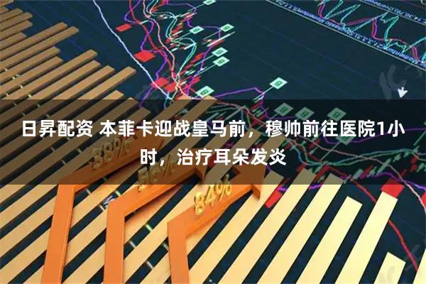 日昇配资 本菲卡迎战皇马前，穆帅前往医院1小时，治疗耳朵发炎