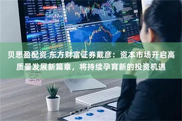 贝思盈配资 东方财富证券戴彦：资本市场开启高质量发展新篇章，将持续孕育新的投资机遇