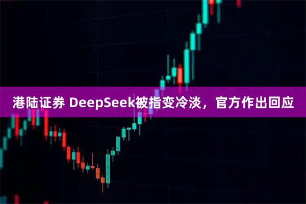 港陆证券 DeepSeek被指变冷淡，官方作出回应