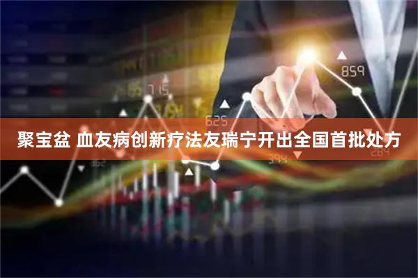 聚宝盆 血友病创新疗法友瑞宁开出全国首批处方