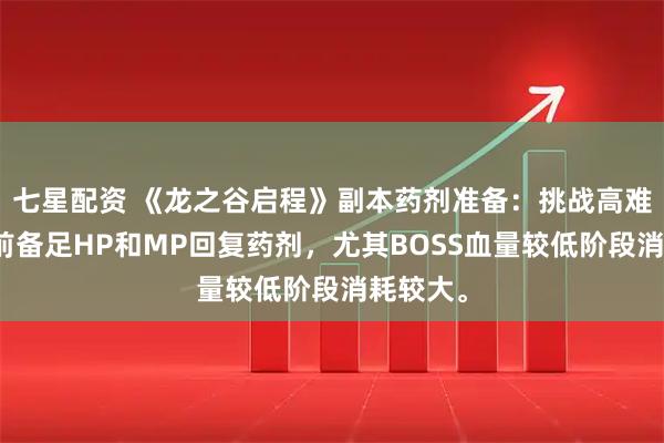 七星配资 《龙之谷启程》副本药剂准备：挑战高难度副本前备足HP和MP回复药剂，尤其BOSS血量较低阶段消耗较大。