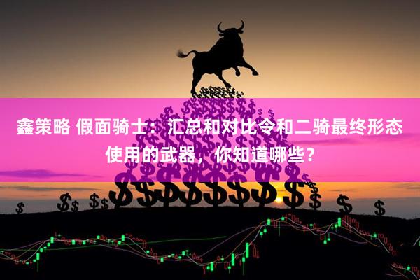 鑫策略 假面骑士：汇总和对比令和二骑最终形态使用的武器，你知道哪些？
