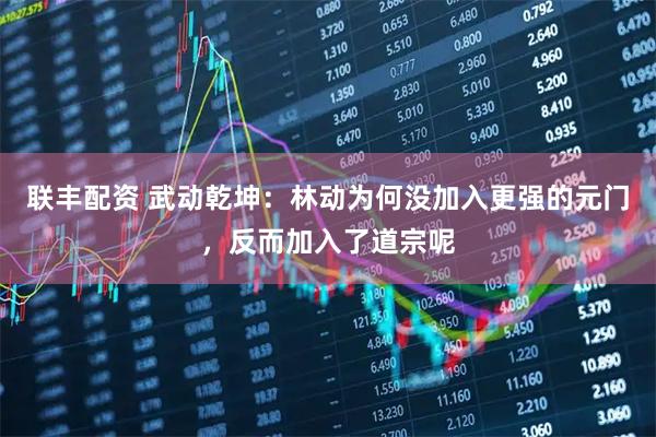 联丰配资 武动乾坤：林动为何没加入更强的元门，反而加入了道宗呢