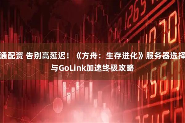 通配资 告别高延迟！《方舟：生存进化》服务器选择与GoLink加速终极攻略