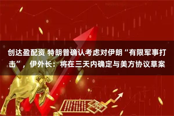 创达盈配资 特朗普确认考虑对伊朗“有限军事打击”，伊外长：将在三天内确定与美方协议草案