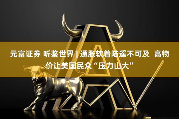 元富证券 听鉴世界 | 通胀软着陆遥不可及  高物价让美国民众“压力山大”