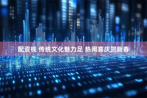 配资栈 传统文化魅力足 热闹喜庆贺新春