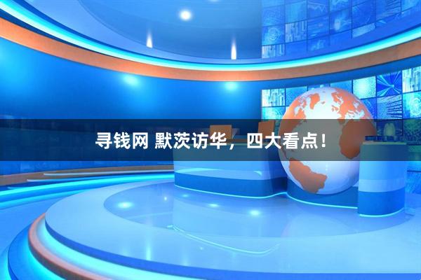 寻钱网 默茨访华，四大看点！