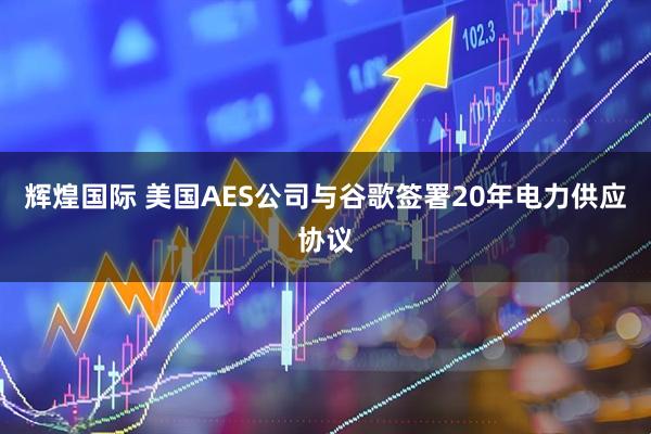 辉煌国际 美国AES公司与谷歌签署20年电力供应协议