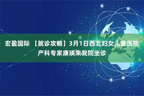 宏盈国际 【就诊攻略】3月1日西北妇女儿童医院产科专家康瑛来我院坐诊