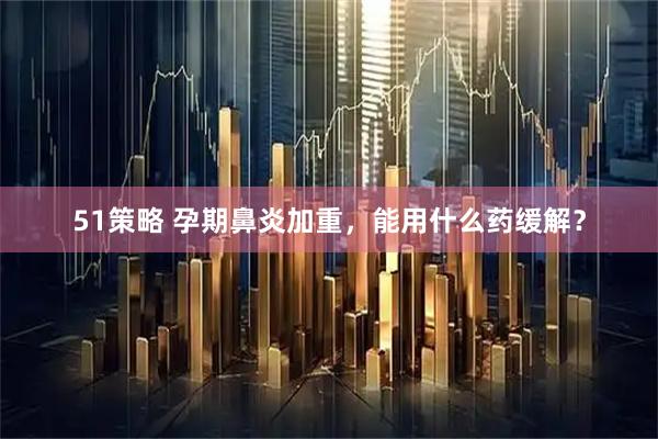 51策略 孕期鼻炎加重，能用什么药缓解？